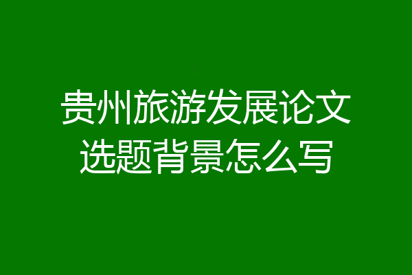 贵州旅游发展论文选题背景怎么写