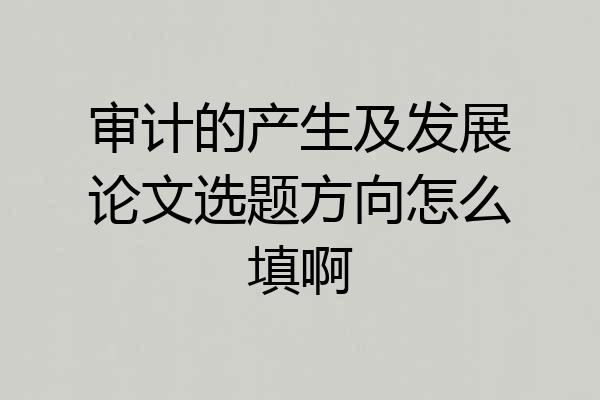 审计的产生及发展论文选题方向怎么填啊