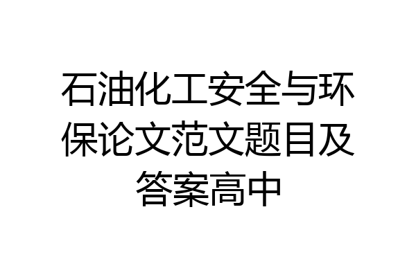 石油化工安全与环保论文范文题目及答案高中