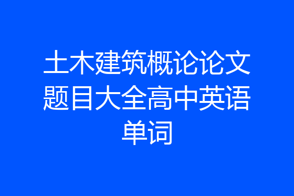 土木建筑概论论文题目大全高中英语单词