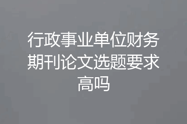行政事业单位财务期刊论文选题要求高吗