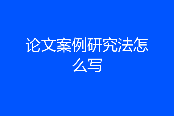 论文案例研究法怎么写
