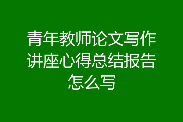 青年教师论文写作讲座心得总结报告怎么写
