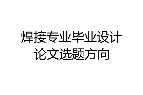 焊接专业毕业设计论文选题方向
