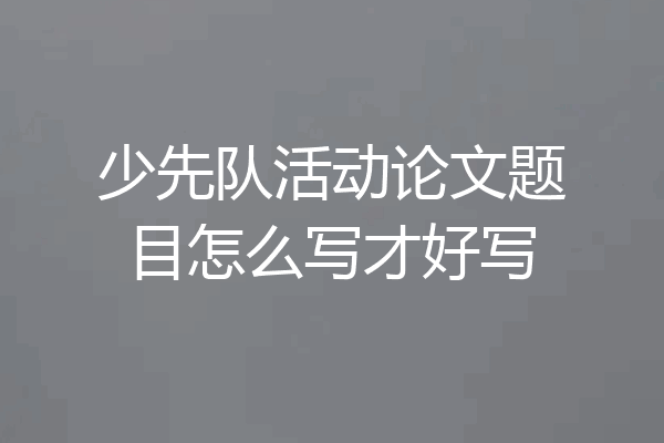 少先队活动论文题目怎么写才好写
