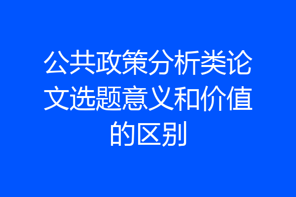 公共政策分析类论文选题意义和价值的区别