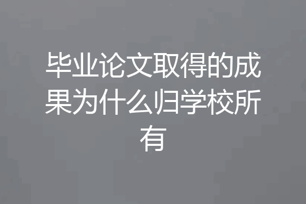 毕业论文取得的成果为什么归学校所有