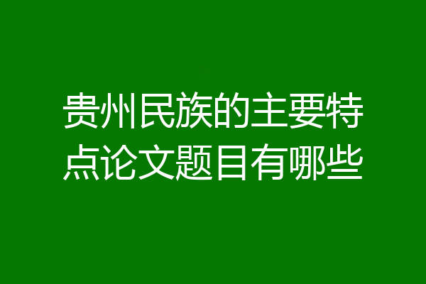 贵州民族的主要特点论文题目有哪些