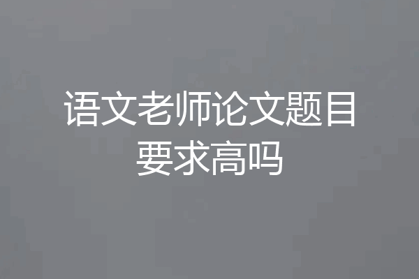 语文老师论文题目要求高吗