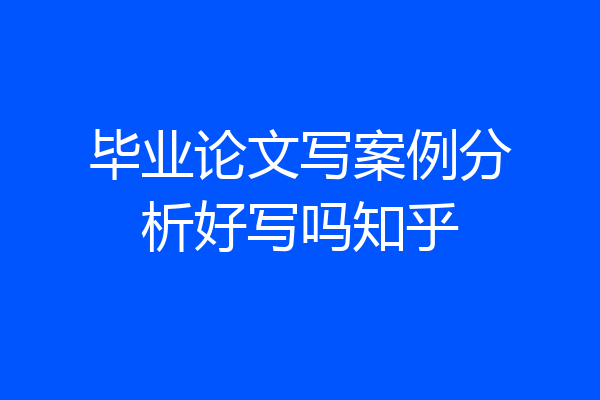毕业论文写案例分析好写吗知乎