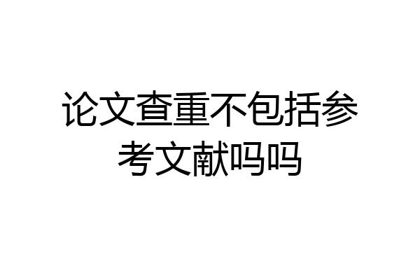 论文查重不包括参考文献吗吗