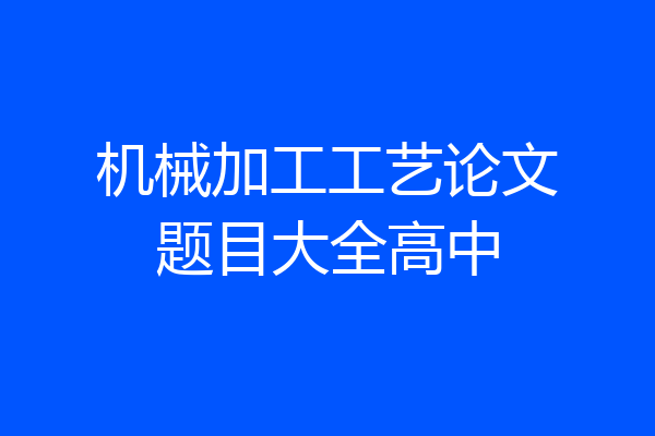 机械加工工艺论文题目大全高中