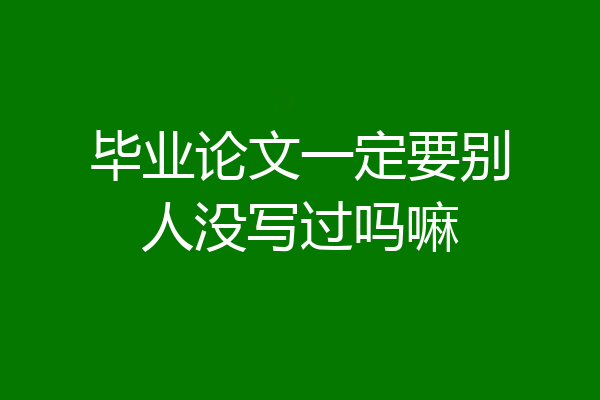 毕业论文一定要别人没写过吗嘛