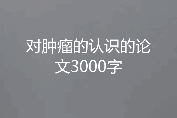 对肿瘤的认识的论文3000字