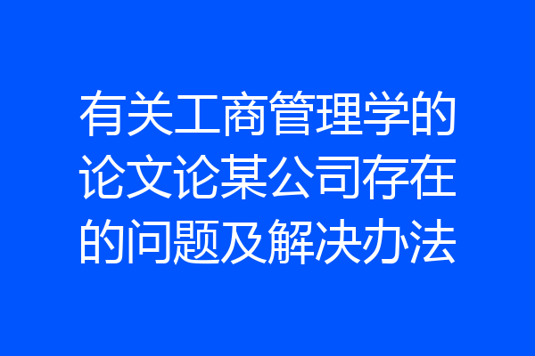 有关工商管理学的论文论某公司存在的问题及解决办法