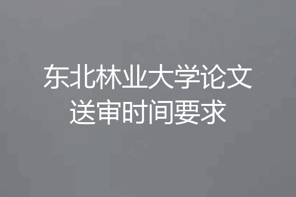 东北林业大学论文送审时间要求