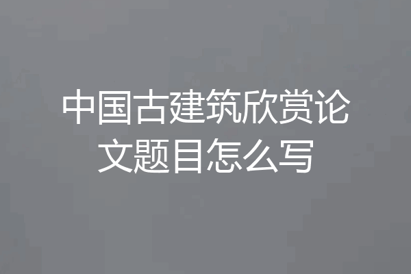 中国古建筑欣赏论文题目怎么写