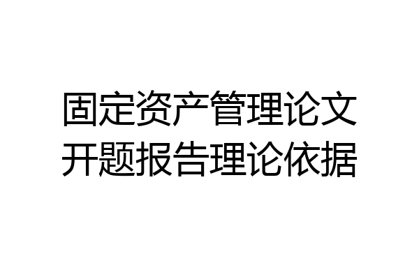 固定资产管理论文开题报告理论依据