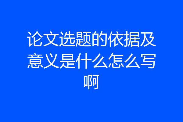 论文选题的依据及意义是什么怎么写啊