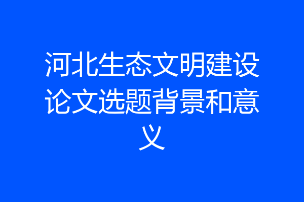 河北生态文明建设论文选题背景和意义