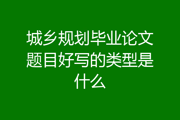 城乡规划毕业论文题目好写的类型是什么