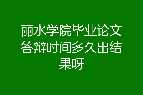 丽水学院毕业论文答辩时间多久出结果呀