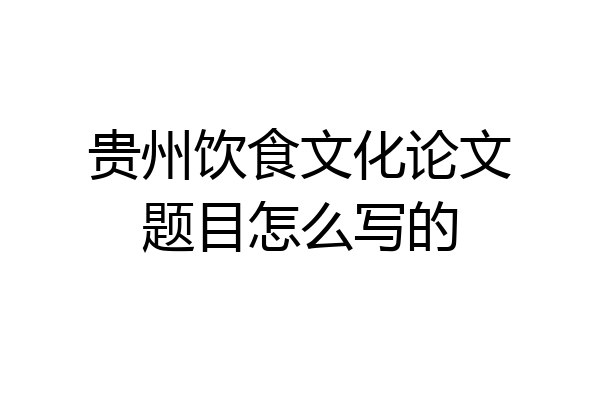 贵州饮食文化论文题目怎么写的