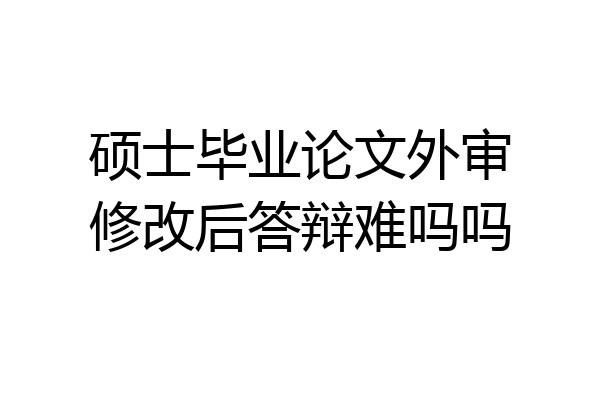 硕士毕业论文外审修改后答辩难吗吗