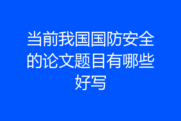当前我国国防安全的论文题目有哪些好写
