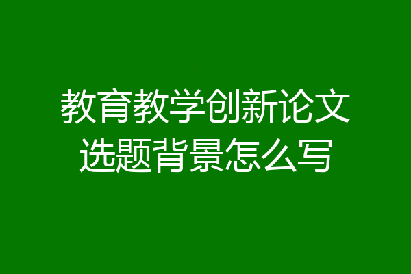 教育教学创新论文选题背景怎么写