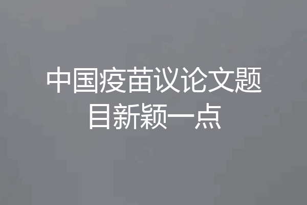 中国疫苗议论文题目新颖一点