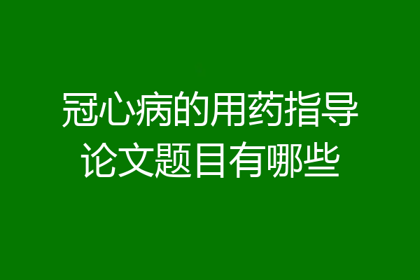 冠心病的用药指导论文题目有哪些