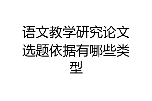 语文教学研究论文选题依据有哪些类型