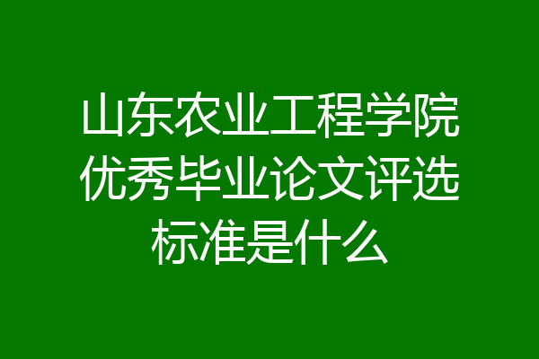 山东农业工程学院优秀毕业论文评选标准是什么
