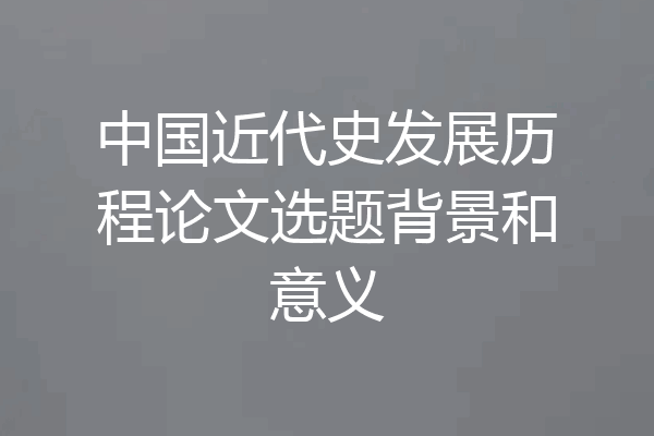 中国近代史发展历程论文选题背景和意义
