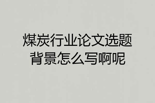 煤炭行业论文选题背景怎么写啊呢