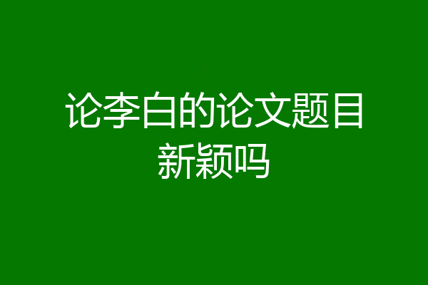 论李白的论文题目新颖吗