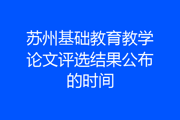 苏州基础教育教学论文评选结果公布的时间
