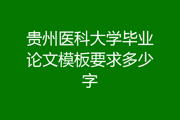 贵州医科大学毕业论文模板要求多少字