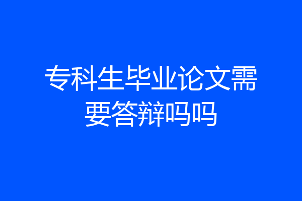 专科生毕业论文需要答辩吗吗