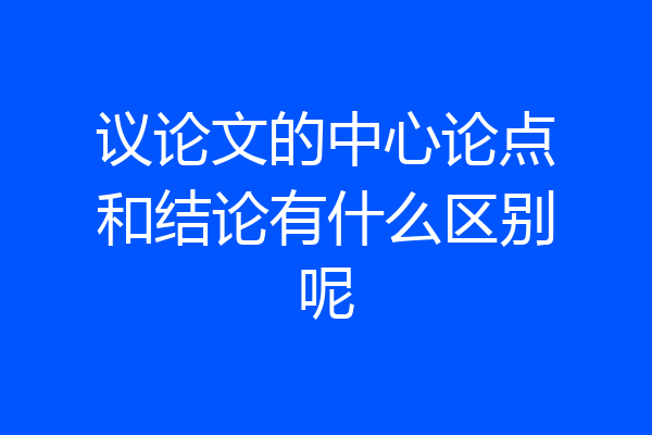议论文的中心论点和结论有什么区别呢