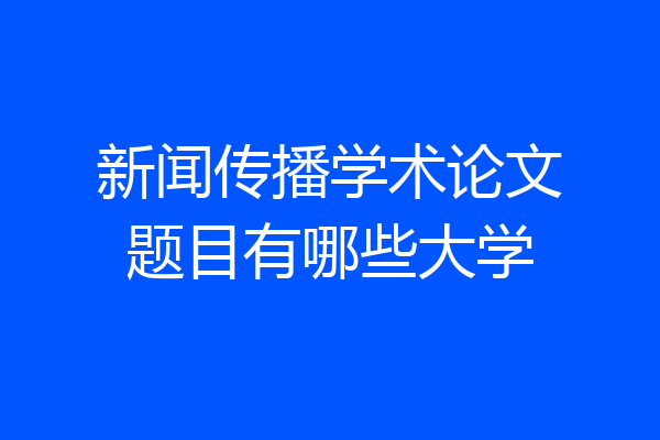 新闻传播学术论文题目有哪些大学