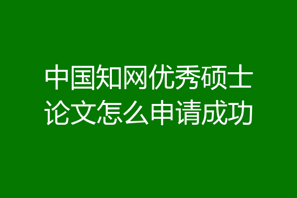 中国知网优秀硕士论文怎么申请成功