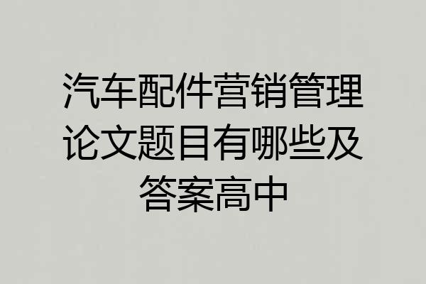 汽车配件营销管理论文题目有哪些及答案高中