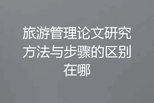 旅游管理论文研究方法与步骤的区别在哪