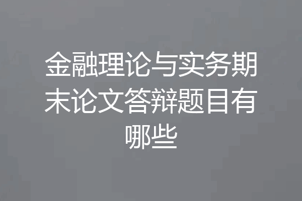 金融理论与实务期末论文答辩题目有哪些