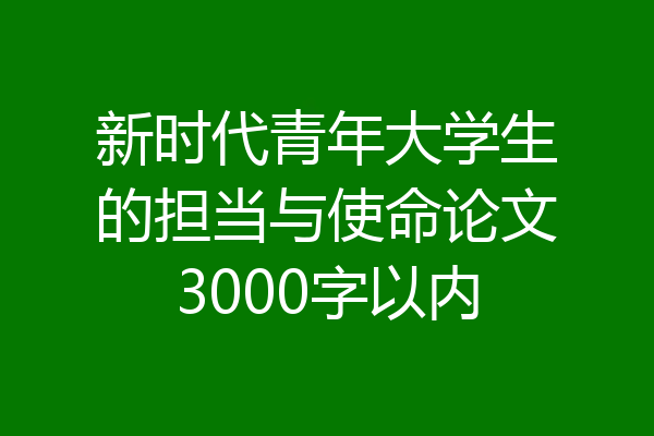 新时代青年大学生的担当与使命论文3000字以内