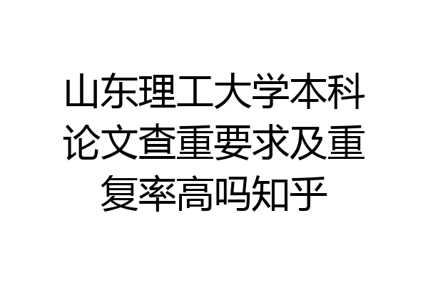 山东理工大学本科论文查重要求及重复率高吗知乎