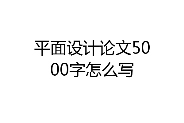 平面设计论文5000字怎么写