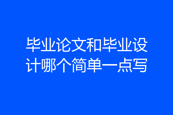 毕业论文和毕业设计哪个简单一点写